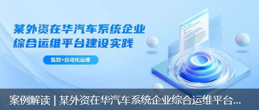 案例解读 | 某外资在华汽车系统企业综合运维平台建设实践